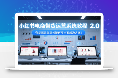 小红书电商带货运营系统教程2.0，有货源无货源关键环节全面解决方案！