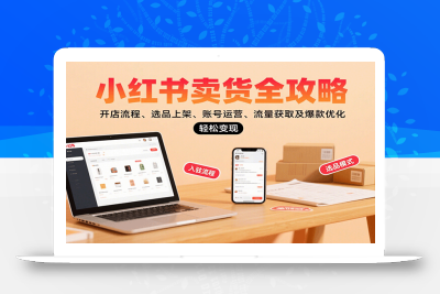 小红书卖货全攻略：开店流程、选品上架、账号运营、流量获取及爆款优化，轻松变现