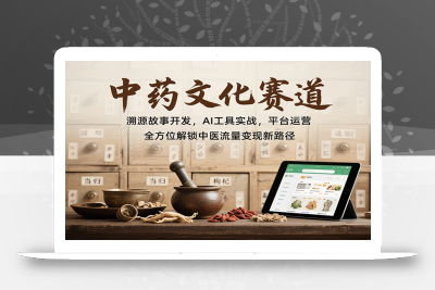 中药文化赛道：溯源故事开发，AI工具实战，平台运营，全方位解锁中医流量变现新路径